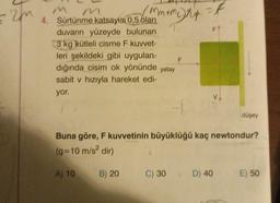 ff
= 2m
M
m
4. Sürtünme katsayısı 0,5 olan
mm.
duvarın yüzeyde bulunan
3 kg kütleli cisme F kuvvet-
leri şekildeki gibi uygulan-
dığında cisim ok yönünde yatay
sabit v hızıyla hareket edi-
yor.
A) 10
m+mcha
B) 20
F
=t
F
Buna göre, F kuvvetinin büyüklüğü kaç newtondur?
(g=10 m/s² dir)
düşey
C) 30 D) 40 E) 50