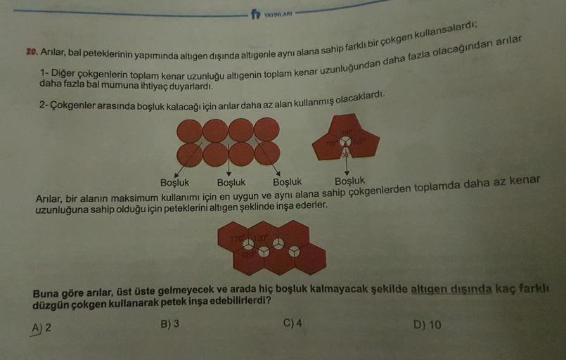 fYAYINLARI
20. Arılar, bal peteklerinin yapımında altıgen dışında altıgenle aynı alana sahip farklı bir çokgen kullansalardı;
1- Diğer çokgenlerin toplam kenar uzunluğu altıgenin toplam kenar uzunluğundan daha fazla olacağından arılar
daha fazla bal mumuna