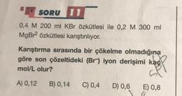 SORU 11
0,4 M 200 ml KBr özkütlesi ile 0,2 M 300 ml
MgBr² özkütlesi karıştırılıyor.
Karıştırma sırasında bir çökelme olmadığına
göre son çözeltideki (Br) iyon derişimi kaç
mol/L olur?
A) 0,12 B) 0,14
C) 0,4 D) 0,6 E) 0,8