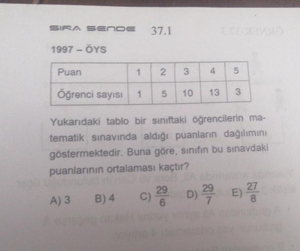 SIRA SENDE
1997-ÖYS
37.1
Puan
1 2 3
Öğrenci sayısı 1 5 10
A) 3 B) 4 C)
29
4
TCC
13
Yukarıdaki tablo bir sınıftaki öğrencilerin ma-
tematik sınavında aldığı puanların dağılımını
göstermektedir. Buna göre, sınıfın bu sınavdaki
puanlarının ortalaması kaçtır?