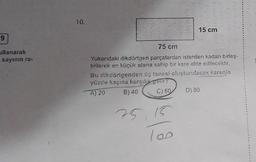 9
ullanarak
sayının ra-
10.
15 cm
75 cm
Yukarıdaki dikdörtgen parçalardan istenilen kadarı birleş-
tirilerek en küçük alana sahip bir kare elde edilecektir.
Bu dikdörtgenden üç tanesi oluşturulacak karenin
yüzde kaçına karşılık gelir?
A) 20
B) 40
C) 60
75.15
100
D) 80