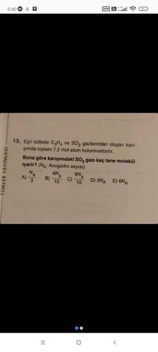 0:501 ↑
TÜMLER YAYINLARI
13. Eşit kütlede C3H4 ve SO3 gazlarından oluşan karı-
şımda toplam 7,2 mol atom bulunmaktadır.
A)
Buna göre karışımdaki SO3 gazı kaç tane molekül
içerir? (NA: Avogadro sayısı)
NA
3
|||
B)
4N,
A
10
VPN
C)
Vo 4.50
LTE
IN
6NA
10
D) 3N