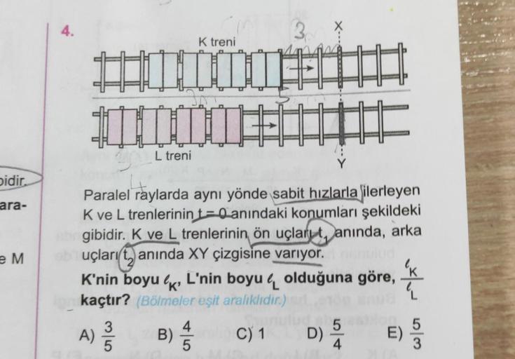 bidir.
ara-
e M
4.
30
K treni
11
000000
L treni
III
A) 1/1/0
35
30
Paralel raylarda aynı yönde sabit hızlarla ilerleyen
K ve L trenlerinin t=0 anındaki konumları şekildeki
gibidir. K ve L trenlerinin ön uçlart, anında, arka
uçları tanında XY çizgisine varı