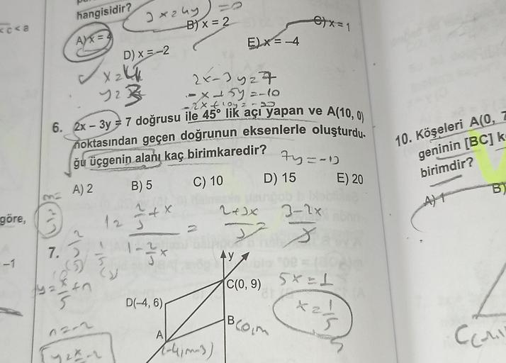 <c<a
göre,
-1
hangisidir?
A)X = 4
7.)
106
-163
5
40
X z kk
12
2x-2yz7
-X457=110
-2x € 1032 - 33
A(10, 0)
6. 2x-3y = 7 doğrusu ile 45° lik açı yapan ve
noktasından geçen doğrunun eksenlerle oluşturdu.
ğu üçgenin alanı kaç birimkaredir?
A) 2
B) 5
12-2
Jxzhy)