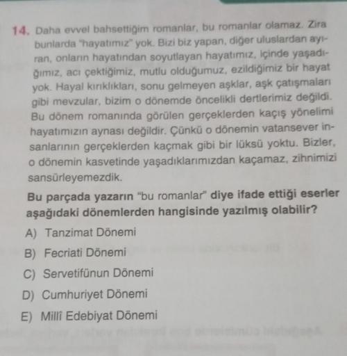 14. Daha evvel bahsettiğim romanlar, bu romanlar olamaz. Zira
bunlarda "hayatımız" yok. Bizi biz yapan, diğer uluslardan ayı-
ran, onların hayatından soyutlayan hayatımız, içinde yaşadı-
ğımız, acı çektiğimiz, mutlu olduğumuz, ezildiğimiz bir hayat
yok. Ha