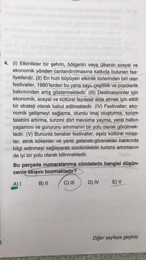 B
ch
4. (1) Etkinlikler bir şehrin, bölgenin veya ülkenin sosyal ve
ekonomik yönden canlandırılmasına katkıda bulunan faa-
liyetlerdir. (II) En hızlı büyüyen etkinlik türlerinden biri olan
festivaller, 1980'lerden bu yana sayı, çeşitlilik ve popülerlik
bak
