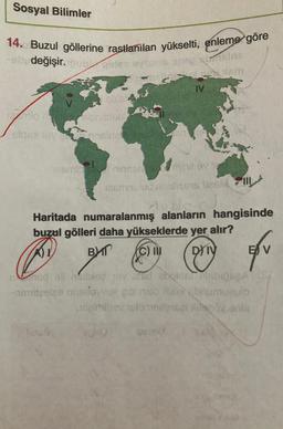 Sosyal Bilimler
14. Buzul göllerine rastlanılan yükselti, enleme göre
değişir.gob guise evenisonop SING
149
12mlo na snimixe
m
slged hoyensinne
resmless
minnehalivnil v T
125mnulud analisers liesy
Aus J
Haritada numaralanmış alanların hangisinde
buzul gölleri daha yükseklerde yer alır?
A).
B
(C) III DY IV
lutus
IV
munud ell hellbiez toy ed sholder MabigÇA
ommitesles misijovvul gib nalo lille brumugulo
terminev telometerselsgav anla
USISAHA
EV