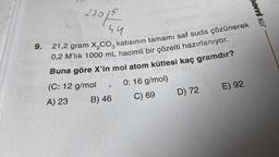 9.
22012
4.4
21,2 gram X,CO, katısının tamamı saf suda çözünerek
0,2 M'lik 1000 mL hacimli bir çözelti hazırlanıyor.
Buna göre X'in mol atom kütlesi kaç gramdır?
(C: 12 g/mol
0:16 g/mol)
A) 23
C) 69
"
B) 46
D) 72
E) 92
JTK ŞAMPI