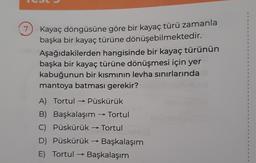 7
Kayaç döngüsüne göre bir kayaç türü zamanla
başka bir kayaç türüne dönüşebilmektedir.
Aşağıdakilerden hangisinde bir kayaç türünün
başka bir kayaç türüne dönüşmesi için yer
kabuğunun bir kısmının levha sınırlarında
mantoya batması gerekir?
A) Tortul →→ Püskürük
B) Başkalaşım → Tortul
C) Püskürük →→ Tortul
D) Püskürük → ► Başkalaşım
E) Tortul →>> Başkalaşım