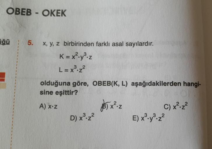 OBEB - OKEK
üğü
=
5.
x, y, z birbirinden farklı asal sayılardır.
2
K = x².y³.z
3 2
L = x³.z²
olduğuna göre, OBEB(K, L) aşağıdakilerden hangi-
sine eşittir?
A) x-z
D) x³.z²
X
3x².2
C) x².z²
33 2
E) x³y³z²