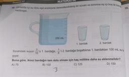 MATEMATIK
16. Görselde içi su dolu eşit aralıklarla derecelendirilmiş bir sürahi ve birbirine eş içi boş iki barda
verilmiştir.
Deneme 07
Sürahideki suyun
250 mL-
1. bardak
2. bardak
10 u 1. bardağa, i 2. bardağa boşaltılırsa 1. bardaktan 100 mL su ta
8
şıyor.
Buna göre, ikinci bardağın tam dolu olması için kaç mililitre daha su eklenmelidir?
A) 75
B) 100
C) 125
D) 150
3
18.