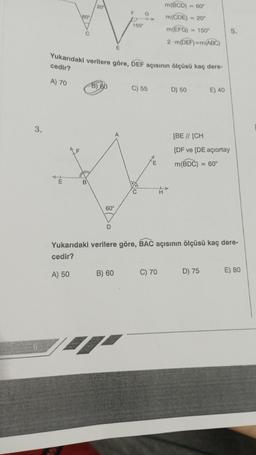 3.
A) 70
✓
m-
60°
71
20
B
Yukarıdaki verilere göre, DEF açısının ölçüsü kaç dere-
cedir?
B) 60
60°
D
E
F
B) 60
150°
G
C) 55
C
E
m(BCD) 60°
m(CDE) = 20°
m(EFG) <= 150°
2 m(DEF)=m(ABC)
C) 70
D) 50
E) 40
[BE // [CH
[DF ve [DE açıortay
m(BDC) = 60°
Yukarıdaki verilere göre, BAC açısının ölçüsü kaç dere-
cedir?
A) 50
D) 75
5.
E) 80