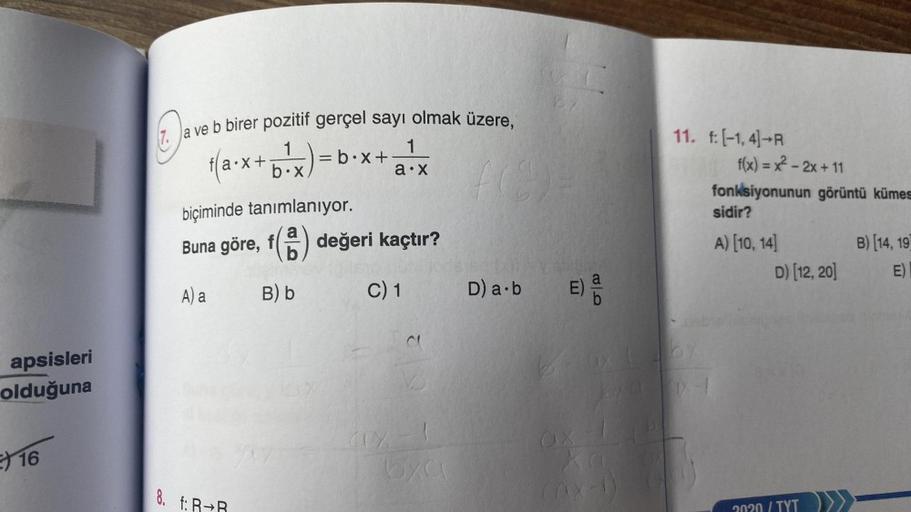 apsisleri
olduğuna
16
Ja ve b birer pozitif gerçel sayı olmak üzere,
f(a·x+b・x
x) = b.x
1
1
a.x
biçiminde tanımlanıyor.
a
Buna göre, f(2) değeri kaçtır?
A) a
B) b
C) 1
8. f:
a
(X-1
D) a b
E)
PD
11. f: -1, 4-R
CIX
f(x)=x²-2x+11
fonksiyonunun görüntü kümes
s