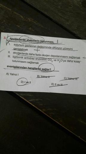 3. Akciğerlerde alveollerin bulunması,
1. solunum gazlarının değişiminde difüzyon yüzeyini
genişletmek
+
II. akciğerlerde daha fazla oksijen depolanmasını sağlamak
III. karbonik anhidraz enziminin CO₂ ve H₂O'ya daha kolay
tutunmasını sağlamak
avantajlarınd