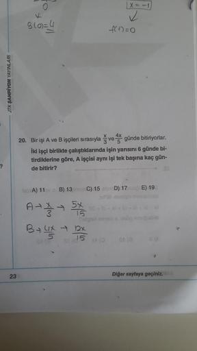 ?
ITK ŞAMPIYON YAYINLARI
23
9(0)=4
| X=-
✓
20. Bir işi A ve B işçileri sırasıyla ve günde bitiriyorlar.
İki işçi birlikte çalıştıklarında işin yarısını 6 günde bi-
tirdiklerine göre, A işçisi aynı işi tek başına kaç gün-
de bitirir?
A-32-35
4x - 1x
15
f(1)