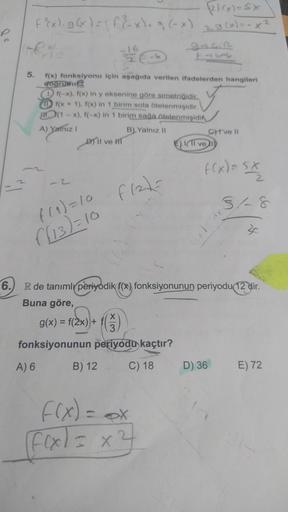 2F(x)=Sx
F²x). g(x) = f(-x). g (-x) ₂ g(x)=-x²
2
HEALE
f(x) fonksiyonu için aşağıda verilen ifadelerden hangileri
doğrudu
f(-x), f(x) in y eksenine göre simetriğidir.
f(x+1), f(x) in 1 birim sola ötelenmişidir.
(1-x), f(-x) in 1 birim sağa ötelenmişidi
F
B