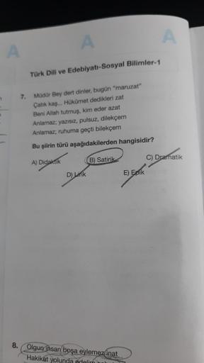 7
8.
7.
A
Türk Dili ve Edebiyatı-Sosyal Bilimler-1
Müdür Bey dert dinler, bugün "maruzat"
Çatık kaş... Hükûmet dedikleri zat
Beni Allah tutmuş, kim eder azat
Anlamaz; yazısız, pulsuz, dilekçem
Anlamaz; ruhuma geçti bilekçem
Bu şiirin türü aşağıdakilerden h