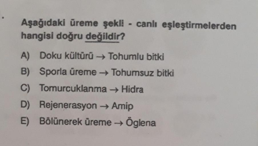 Aşağıdaki üreme şekli- canlı eşleştirmelerden
hangisi doğru değildir?
A) Doku kültürü → Tohumlu bitki
B) Sporla üreme →→ Tohumsuz bitki
Tomurcuklanma→ Hidra
C)
D) Rejenerasyon → Amip
E) Bölünerek üreme → Öglena