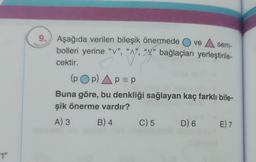 54.35
9. Aşağıda verilen bileşik önermede Ove A sem-
bolleri yerine "v", "A", "V" bağlaçları yerleştirile-
cektir.
(POP) AP= P
Buna göre, bu denkliği sağlayan kaç farklı bile-
şik önerme vardır?
A) 3
B) 4
C) 5 D) 6 E) 7