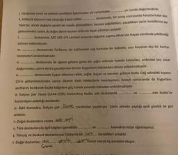 j. Destanlar tema ve anlatım özellikleri bakımından şiir türlerinden
şiir içinde değerlendirilir.
k. Köktürk Dönemi'nde oluştuğu kabul edile................destanında, bir savaş sonrasında hayatta kalan dört
Türk'ün, etrafı dağlarla çevrili bir ovada gizlendikleri, burada çoğaldıkları, yaşadıkları yerin kendilerine dar
gelmesinden sonra da dağın demir kısmını eriterek dışarı çıktıkları anlatılır.
..................destanının, MÖ 209-174 tarihleri arasında kağanlık yapmış Mete'nin hayatı etrafında şekillendiği
tahmin edilmektedir.
m.
destanında Türklerin, bir katliamdan sağ kurtulan bir bebekle, onu büyüten dişi bir kurttan
türemeleri anlatılmaktadır.
n...................destanında iki ağacın gökten gelen bir ışığın etkisiyle hamile kalmaları, ardından beş çocuk
doğurmaları, sonra da bu çocuklardan birinin Uygurların hükümdarı olması anlatılmaktadır.
O.................. destanında Uygur ülkesine refah, sağlık, başarı ve bereket getiren Kutlu Dağ adındaki kayanın
Çin'e götürülmesinden sonra ülkenin türlü felaketlerle karşılaşması, bunun sonucunda da Uygurların
yurtlarını bırakarak başka bölgelere göç etmek zorunda kalmaları anlatılmaktadır.
ö. İtalyan Şair Tasso (1544-1595) Kurtarılmış Kudüs adlı destanında
ve
Gerardek
..dan Kudüs'ün
kurtarılışını anlattığı destandır.
p. İlahi Komedya, İtalyan şair..Dante. tarafından yazılmıştır. Şairin ahirete yaptığı yedi günlük bir gezi
anlatılır.
r. Doğal destanların yazarı
hell- def
... ve
s. Türk destanlarıyla ilgili bilgileri genellikle
ş. Türeyiş ve Bozkurt destanlarına Türklerin bir .......... türedikleri anlatılır.
t. Doğal destanlar; ....
yayılne, deren ev
evresi olarak üç evreden oluşur.
kaynaklarından öğreniyoruz.