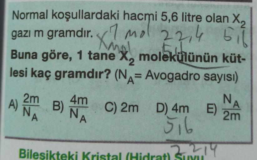 Normal koşullardaki hacmi 5,6 litre olan X₂
516
gazı m gramdır. 122,4
mal
Buna göre, 1 tane X, molekülünün küt-
2
lesi kaç gramdır? (N= Avogadro sayısı)
A
2m 4m
A) B)
NA
NA
C) 2m D) 4m E)
516
12 2 14
Bilesikteki Kristal (Hidrat) Suyu
N
2m