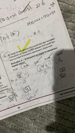 ON
(A-3+4) (AJ+5)
(A) (A)
Dir
arin
21'e tam
uşturduğu
126 21
11
POVEDA:
12ª
A =
823
16. Bi eksiği 3'e tam bölünen 2'nin pozitif tam sayı kuvvetleri
kümesinin, bir fazlası 5'e tam bölünen 2'nin pozitif tam
sayı kuvvetleri B kümesinin elemanlarını oluşturuyor.
210
amların
ree 234
E) 12
216
243
200+4x=120+3X
21
Buna göre, An B kümesinin en küçük iki elemanının
toplamı kaçtır?
A) 34
B) 68
+96
C), 96
E) 272
D) 136
2+²+1) =B
507
M
5
GOLY
fogy
G
Diğer sayfaya geçiniz