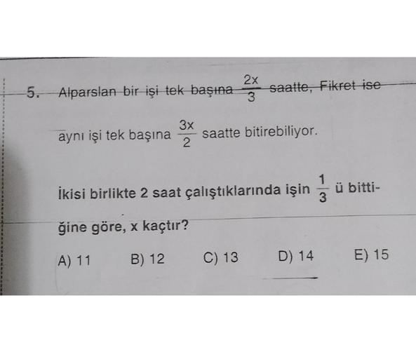 5. Alparslan bir işi tek başına saatte, Fikret ise
3x
2
2x
3
aynı işi tek başına saatte bitirebiliyor.
İkisi birlikte 2 saat çalıştıklarında işin
ğine göre, x kaçtır?
A) 11
B) 12
C) 13
ü bitti-
D) 14 E) 15