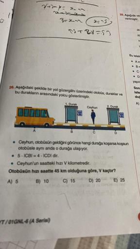 247-4-1
+7=2
3=2412
25428153
2=75
26. Aşağıdaki şekilde bir yol güzergâhı üzerindeki otobüs, duraklar ve
bu durakların arasındaki yolcu gösterilmiştir.
OTTOL
1. Durak
T/01GNL-6 (A Serisi)
B
Ceyhun
C
2. Durak
28. Aşağıda ver
verilmiştir.
D
. Ceyhun, otobüsü