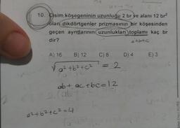 u+uty
2
10. Cisim köşegeninin uzunluğu 2 br ve alanı 12 br²
olan dikdörtgenler prizmasının bir köşesinden
geçen ayrıtlarının uzunlukları toplamı kaç br
dir?
etbtc
A) 16 B) 12 C) 8 D) 4
= 2
Y 0² tb² +c²
10²
ab+ac+bc=12
2 (ab
LC
a²+6²+c²=4
Sl
E) 3
1-
das Onco KURS