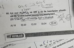 2)₂
94.5 2
↑iyon
92. 0,4 mol Al₂(SO4)3 ve 450 g su ile hazırlanan çözelti-
nin 25 °C'deki buhar basıncı kaç mmHg'dir?
Pº
(25 °C'de PH₂0 = 27 mmHg, H₂O= 18 g/mol)
A) 18
B) 20
D) 24
u
HIZ YAYINLARI
sayısı (),
014.5
= 2 mol
ir?
C) 22
E) 25
455
18
16. X, Y' ve -
3d¹, 4p¹, 4s¹ ile bit
25/
24
re aşağıdaki yargılarc
temel