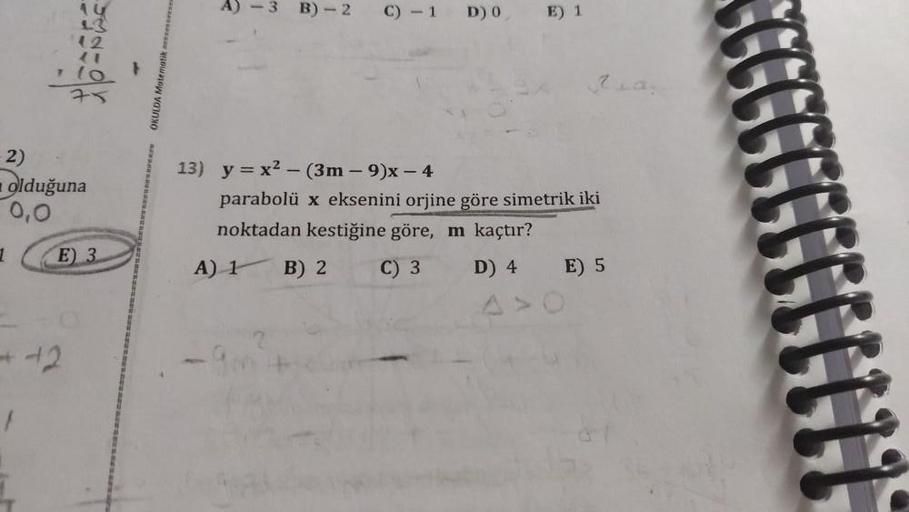 1
AU
13
12
-2)
olduğuna
0,0
(o }
+42
1
E) 3
OKULDA Matematik se
A) 3 B)-2
C) -1
13) y = x² - (3m - 9)x - 4
D) 0
E) 1
parabolü x eksenini orjine göre simetrik iki
noktadan kestiğine göre, m kaçtır?
A) 1 B) 2
C) 3
D) 4
E) 5