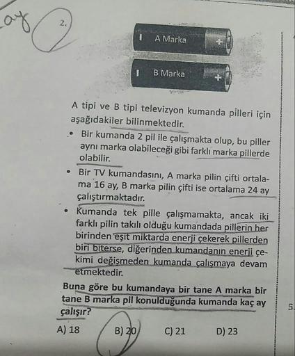 ay
2.
I
A Marka
I B Marka
A tipi ve B tipi televizyon kumanda pilleri için
aşağıdakiler bilinmektedir.
• Bir kumanda 2 pil ile çalışmakta olup, bu piller
aynı marka olabileceği gibi farklı marka pillerde
olabilir.
Bir TV kumandasını, A marka pilin çifti or