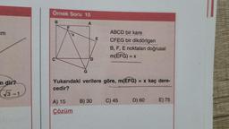 cm
m dir?
√√3-1
Örnek Soru 10
B
A
C
D
A) 15
Çözüm
E
Yukarıdaki verilere göre, m(EFG) = x kaç dere-
cedir?
B) 30
ABCD bir kare
CFEG bir dikdörtgen
B, F, E noktaları doğrusal
m(EFG) = x
C) 45
D) 60
E) 75