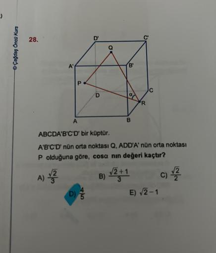 =)
Çağdaş Öncü Kurs
28.
12/3
A'
A) √2
A
P
D'
D) 5
'B'
ABCDA'B'C'D' bir küptür.
A'B'C'D' nün orta noktası Q, ADD'A'nün orta noktası
P olduğuna göre, cosa nın değeri kaçtır?
B) √2+1
B
R
E) √2-1
√√2
C) 2