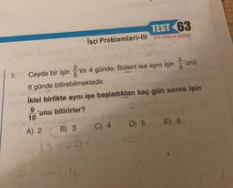 5.
Ceyda bir işin'ini 4 günde, Bülent ise aynı işin'ünü
6 günde bitirebilmektedir.
TEST 63
İşçi Problemleri-III TYT-YTO1/A SERİSİ
İkisi birlikte aynı işe başladıktan kaç gün sonra işin
9
2.
10
A) 2
'unu bitirirler?
B) 3
15-201
SVENS
C) 4 D) 5 E) 6