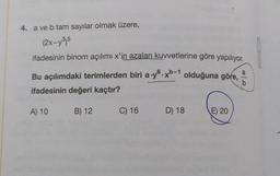 4. a ve b tam sayılar olmak üzere,
(2x-y35
ifadesinin binom açılımı x'in azalan kuvvetlerine göre yapılıyor.
Bu açılımdaki terimlerden biri a-y6.xb-1 olduğuna göre,
ifadesinin değeri kaçtır?
a
A) 10
B) 12
C) 16 D) 18
E) 20