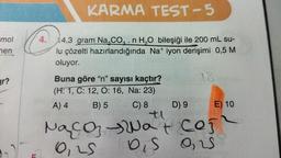 mol
men
ir?
4.
KARMA TEST-5
14,3 gram Na,CO₂. n H₂O bileşiği ile 200 mL su-
lu çözelti hazırlandığında Na+ iyon derişimi 0,5 M
oluyor.
Buna göre "n" sayısı kaçtır?
(H: 1, C: 12, O: 16, Na: 23)
A) 4
B) 5
18
C) 8 D) 9
tl
Naco Na+ coj
0,25
Dis 0,25
E) 10