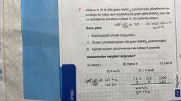 Kimya
7. Kütlece % 20 lik 200 gram NaNO, tuzunun sulu çözeltisinin bu-
lunduğu bir kaba, aynı sıcaklıkta 25 gram daha NaNO3 tuzu ila-
ve edildiğinde çözeltinin kütlesi % 10 oranında artıyor.
24813= 20
→ 220 olacak
kotle
Buna göre;
1. Başlangıçtaki çözelti doygundur.
II. Oluşan çözeltide toplam 60 gram NaNO, çözünmüştür.
III. Kaptaki toplam çözünmemiş katı kütlesi 5 gramdır.
ifadelerinden hangileri doğrudur?
A) Yalnız I =12B) Yalnız II
D) II ve III
29/0/120 240 tu₂
169 SU
Ale
E) I, II ve III
160
Y
40
x
x=14
y = 176
C) I ve III
280
220
VİP Yayınları