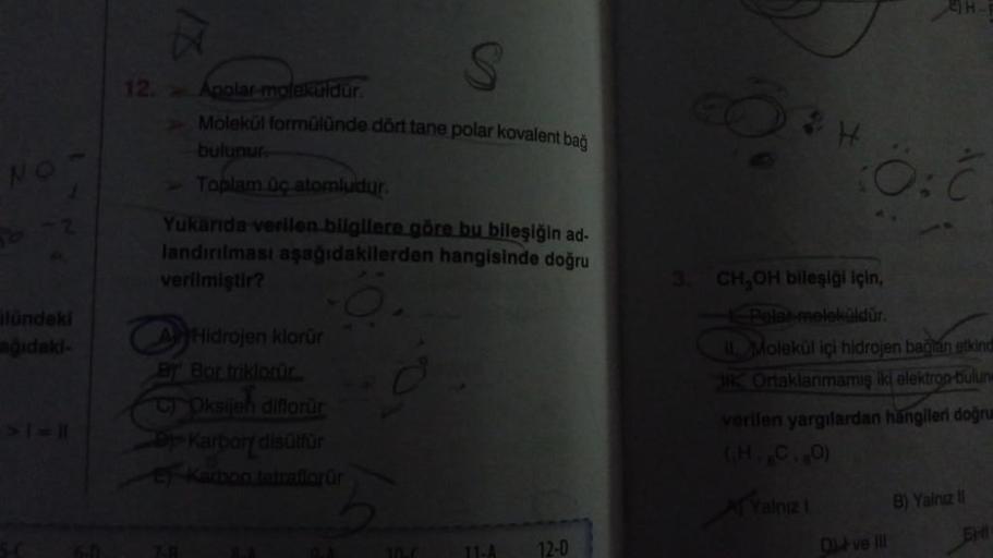 NO
56-2
A
alündeki
ağıdaki-
12. Apolar-molekuldur.
>Molekül formülünde dört tane polar kovalent bağ
bulunur.
>Toplam üç atomludur.
Yukarıda verilen bilgilere göre bu bileşiğin ad-
landırılması aşağıdakilerden hangisinde doğru
verilmiştir?
-Ö.
A Hidrojen kl