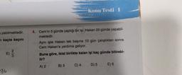 ayabilmektedir.
n kaçta kaçını
E) ²/3/2
96
Konu Testi l
4. Cem'in 5 günde yaptığı bir işi, Hakan 20 günde yapabil-
mektedir.
Aynı işte Hakan tek başına 10 gün çalıştıktan sonra
Cem Hakan'a yardıma geliyor.
Buna göre, ikisi birlikte kalan işi kaç günde bitirebi-
lir?
A) 2
B) 3
C) 4 D) 5
E) 6