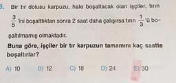 3. Bir tır dolusu karpuzu, hale boşaltacak olan işçiler, tırın
3
'ini boşalttıktan sonra 2 saat daha çalışırsa tırın
5
B) 12
şaltılmamış olmaktadır.
Buna göre, işçiler bir tır karpuzun tamamını kaç saatte
boşaltırlar?
A) 10
C) 18
m
D) 24
'ü bo-
E) 30