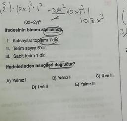 3
( 2 ) · (2 x ) ² ₁² -5/1² (2 + 1²1 1
12
Z
(3x-2y)5
ifadesinin binom agılımında
1. Katsayılar toplamı 1'dir
II. Terim sayısı 6'dır.
III. Sabit terim 1'dir.
ifadelerinden hangileri doğrudur?
A) Yalnız I
D) I ve II
B) Yalnız II
10181x3
E) Yalnız III
C) II ve III
3