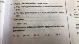 e ilgi
3. P(x) ve Q(x) birer polinom olmak üzere,
p²(x) + Q²(x) polinomunun (x-1) ile bölümünden kalan
8 dir.
• P(x) Q(x) polinomunun (x - 1) ile bölümünden kalan
4 tür.
Phimmel
Buna göre,
P(x) + Q(x)
polinomunun katsayılar toplamı aşağıdakilerden han-
gisi olabilir?
A) -2 B) -1 C) 1 D) 2
E) 4
PC
PC
6. Başke
nun e
old
kac
A)