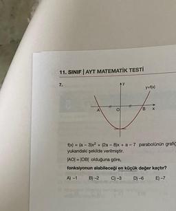 11. SINIF | AYT MATEMATİK TESTİ
7.
A
-
AY
O
y=f(x)
f(x) = (a 3)x² + (2a - 8)x+ a-7 parabolünün grafic
yukarıdaki şekilde verilmiştir.
|AO| = |OB| olduğuna göre,
fonksiyonun alabileceği en küçük değer kaçtır?
nülodsisq
A) -1 B) -2
E)-7
C) -3
mebor
B X
D) -6
DIO OBL