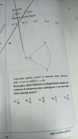 nu
"O-
30.
- 10-
Buna göre,
fdx-
işleminin onucu kaçtır?
A)-8
f(x)dx
A)
1
16
B)-4
B)
C) 0
9
16
Yukarıdaki şekilde verilen A merkezli daire diliminde
JAB| = 4 cm ve m(BAC) = a dir.
Buna göre, daire diliminin iç bölgesinden seçilen bir
noktanın A noktasına olan uzaklığının 1 cm den fazla
olma olasılığı kaçtır?
C)
D) 4
B
15
16
C
E)
4
D) 5
16
25
Diğer sayfaya geçiniz.