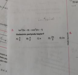 D) I, 1 ve 1.
comuriliğin
4
bireyin st
fleks yay
oğru veri
1
E) 6-5
for 4 (SR-6)
3
2. tan (5x-6) - cos³(2x - 1)
ifadesinin periyodu kaçtır?
B) 72
C) T
T
A) 5
D)
2π
3
E) 2
Nitelik Yayıncılık
5.
D) sin
ses