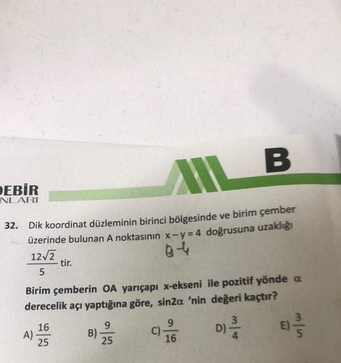 AIL B
32. Dik koordinat düzleminin birinci bölgesinde ve birim çember
üzerinde bulunan A noktasının x - y = 4 doğrusuna uzaklığı
12√2
94
5
DEBİR
NLARI
Birim çemberin OA yarıçapı x-ekseni ile pozitif yönde a
derecelik açı yaptığına göre, sin2a 'nin değeri k