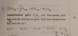 121
7
3. C₂H6(g) + 02 (9) - 2002 (9)
2
Love
+ 3H₂O(g)
tepkimesine göre C₂H, nin harcanma hızı
0,3 mol/dk olduğuna göre, H₂O nun oluşma hızı
kaç mol/dk dır?
A) 0,1
B) 0,3
C) 0,6 D) 0,9
E) 1,2
3+
= +₁?1
8.