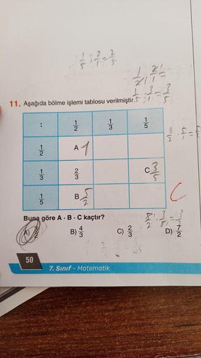 1
11. Aşağıda bölme işlemi tablosu verilmiştir. 21/
1/1/2
113
50
15
IN
11212
A 1
23
B
2
Buna göre A B C kaçtır?
.
2
5
under 2
B)
43
1
3
7. Sınıf Matematik
ZIT=
3-2
23
S
C)/333
7/135
033-
C
AIN
15
2
3
281
c
D)
72