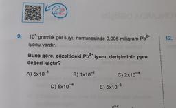 9.
Bulut Okuma
104 gramlık göl suyu numunesinde 0,005 miligram Pb²+
iyonu vardır.
2+
Miina0 AGRAJMO
2+
Buna göre, çözeltideki Pb²+ iyonu derişiminin ppm
değeri kaçtır?
A) 5x10-1
B) 1x10-1
D) 5x10-4
C) 2x10-4
E) 5x10-5
12.
nah